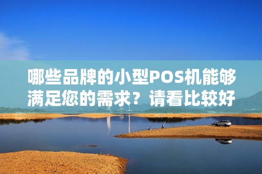 哪些品牌的小型POS机能够满足您的需求？请看比较好的推荐！