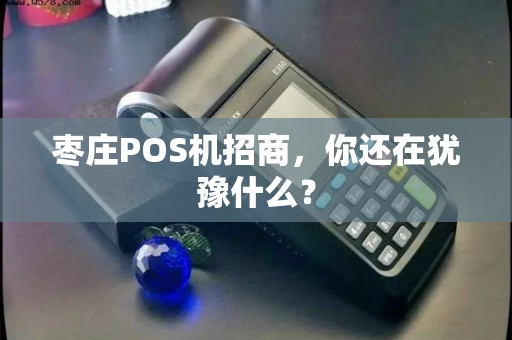 枣庄POS机招商，你还在犹豫什么？