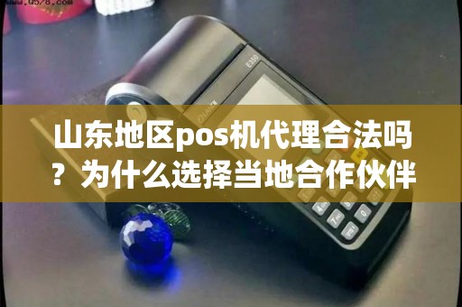 山东地区pos机代理合法吗？为什么选择当地合作伙伴？