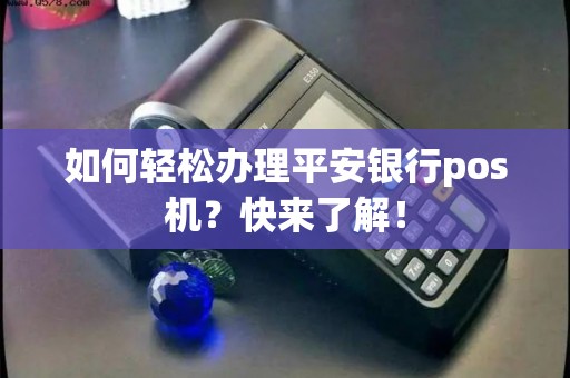 如何轻松办理平安银行pos机？快来了解！