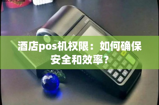 酒店pos机权限：如何确保安全和效率？
