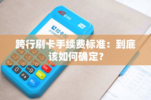 跨行刷卡手续费标准：到底该如何确定？