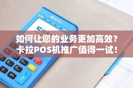 如何让您的业务更加高效？卡拉POS机推广值得一试！