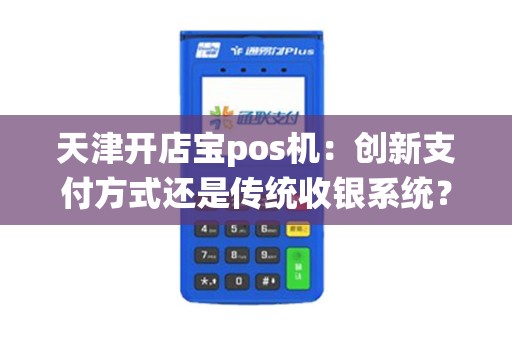 天津开店宝pos机：创新支付方式还是传统收银系统？