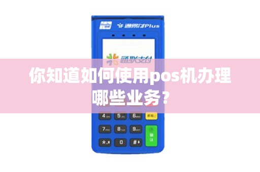 你知道如何使用pos机办理哪些业务？