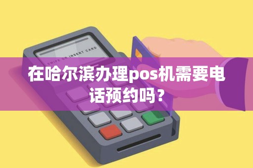 在哈尔滨办理pos机需要电话预约吗？