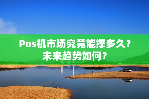 Pos机市场究竟能撑多久？未来趋势如何？