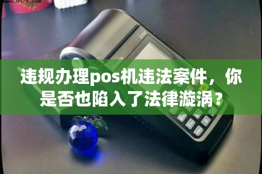 违规办理pos机违法案件，你是否也陷入了法律漩涡？