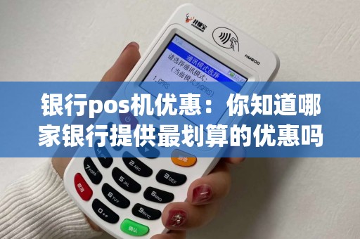银行pos机优惠：你知道哪家银行提供最划算的优惠吗？