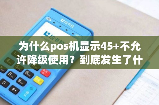 为什么pos机显示45+不允许降级使用？到底发生了什么？