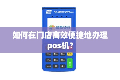 如何在门店高效便捷地办理pos机？