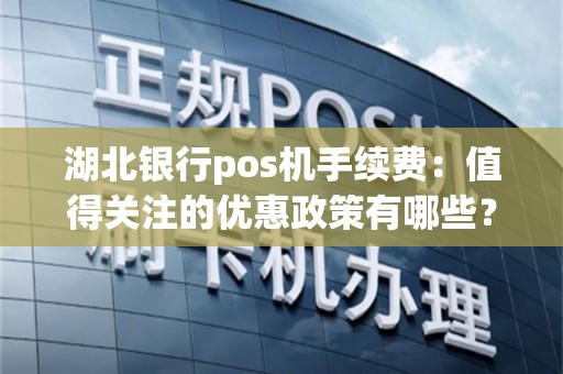湖北银行pos机手续费：值得关注的优惠政策有哪些？