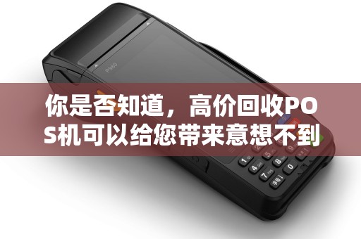 你是否知道，高价回收POS机可以给您带来意想不到的收益？
