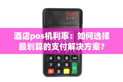 酒店pos机利率：如何选择最划算的支付解决方案？