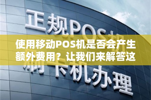 使用移动POS机是否会产生额外费用？让我们来解答这个疑问！