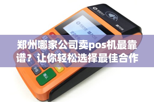 郑州哪家公司卖pos机最靠谱？让你轻松选择最佳合作伙伴！