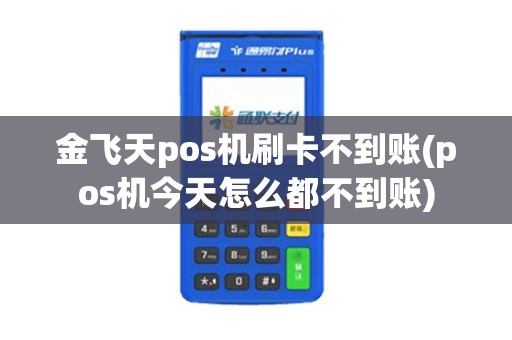 金飞天pos机刷卡不到账(pos机今天怎么都不到账)