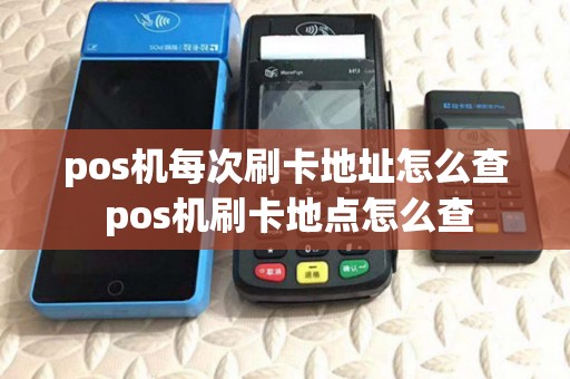 pos机每次刷卡地址怎么查 pos机刷卡地点怎么查