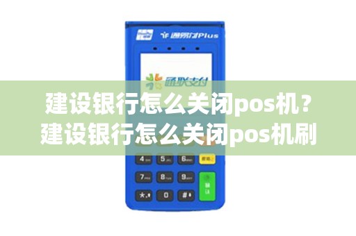 建设银行怎么关闭pos机？建设银行怎么关闭pos机刷卡