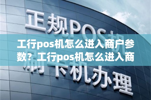 工行pos机怎么进入商户参数？工行pos机怎么进入商户参数界面