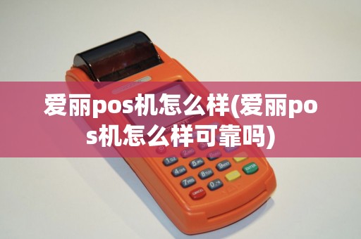 爱丽pos机怎么样(爱丽pos机怎么样可靠吗)