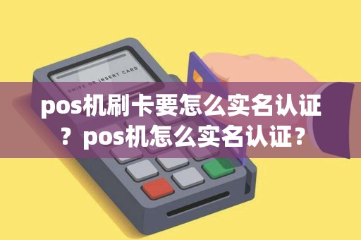pos机刷卡要怎么实名认证？pos机怎么实名认证？