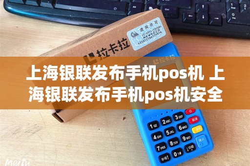 上海银联发布手机pos机 上海银联发布手机pos机安全吗