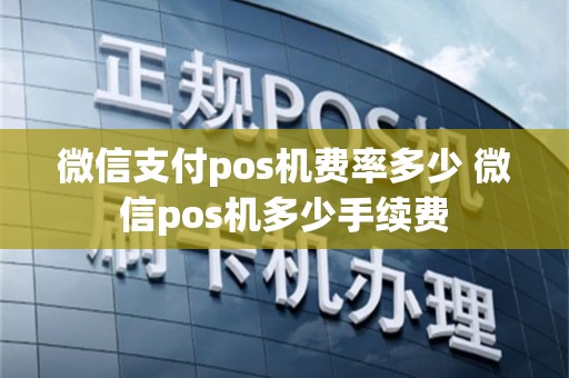 微信支付pos机费率多少 微信pos机多少手续费
