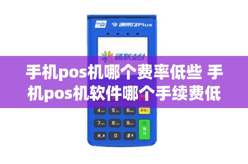 手机pos机哪个费率低些 手机pos机软件哪个手续费低