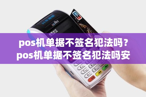 pos机单据不签名犯法吗？pos机单据不签名犯法吗安全吗