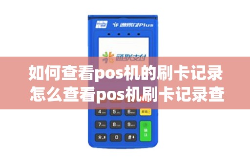 如何查看pos机的刷卡记录 怎么查看pos机刷卡记录查询