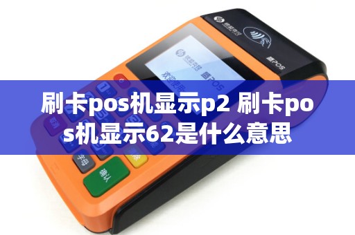 刷卡pos机显示p2 刷卡pos机显示62是什么意思