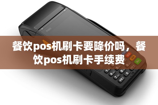 餐饮pos机刷卡要降价吗，餐饮pos机刷卡手续费
