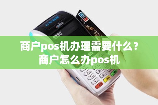 商户pos机办理需要什么？商户怎么办pos机
