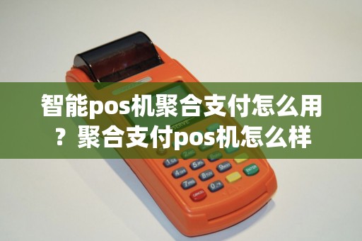 智能pos机聚合支付怎么用？聚合支付pos机怎么样