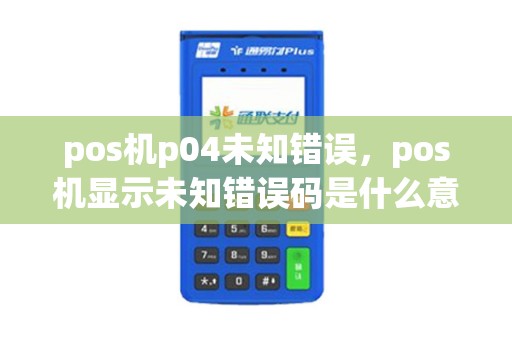 pos机p04未知错误，pos机显示未知错误码是什么意思？