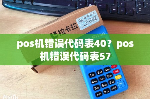 pos机错误代码表40？pos机错误代码表57