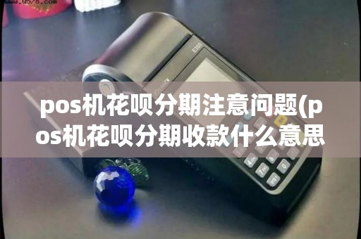 pos机花呗分期注意问题(pos机花呗分期收款什么意思)