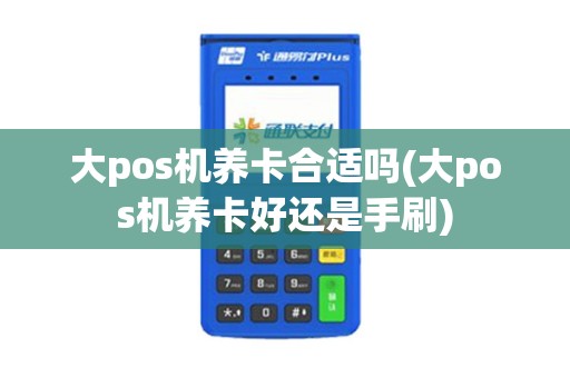 大pos机养卡合适吗(大pos机养卡好还是手刷)