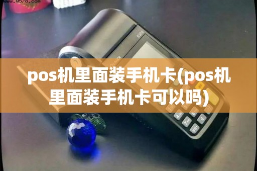 pos机里面装手机卡(pos机里面装手机卡可以吗)