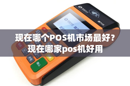 现在哪个POS机市场最好？现在哪家pos机好用
