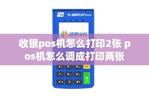 收银pos机怎么打印2张 pos机怎么调成打印两张