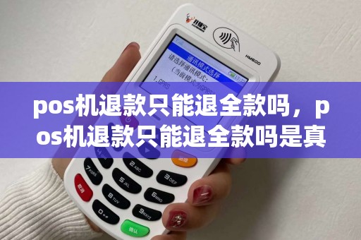 pos机退款只能退全款吗，pos机退款只能退全款吗是真的吗