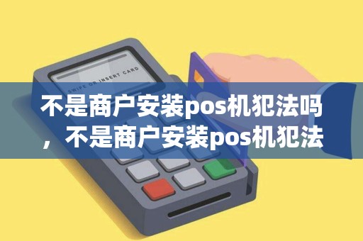 不是商户安装pos机犯法吗，不是商户安装pos机犯法吗知乎