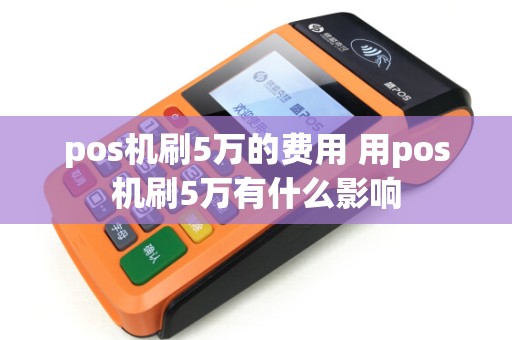 pos机刷5万的费用 用pos机刷5万有什么影响