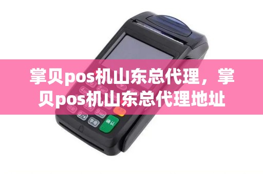 掌贝pos机山东总代理，掌贝pos机山东总代理地址