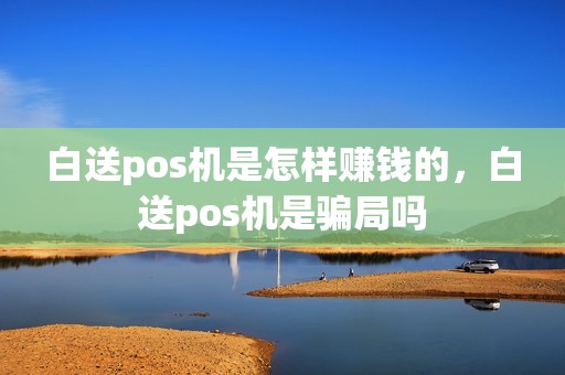白送pos机是怎样赚钱的，白送pos机是骗局吗