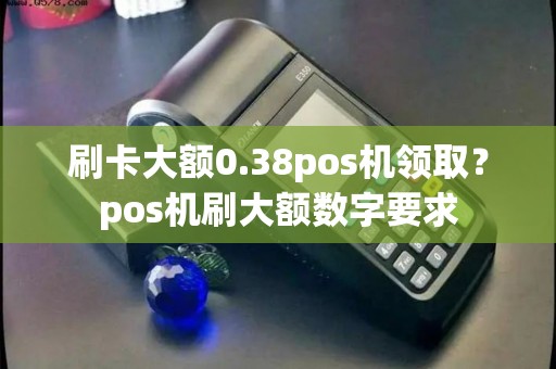 刷卡大额0.38pos机领取？pos机刷大额数字要求