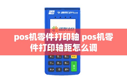 pos机零件打印轴 pos机零件打印轴距怎么调