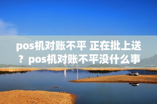 pos机对账不平 正在批上送？pos机对账不平没什么事吧